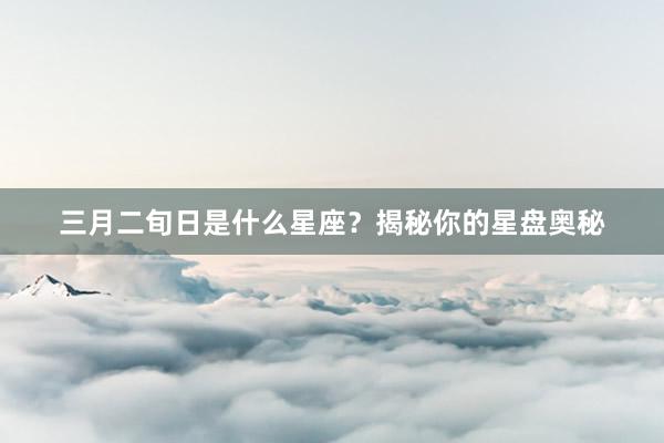 三月二旬日是什么星座？揭秘你的星盘奥秘