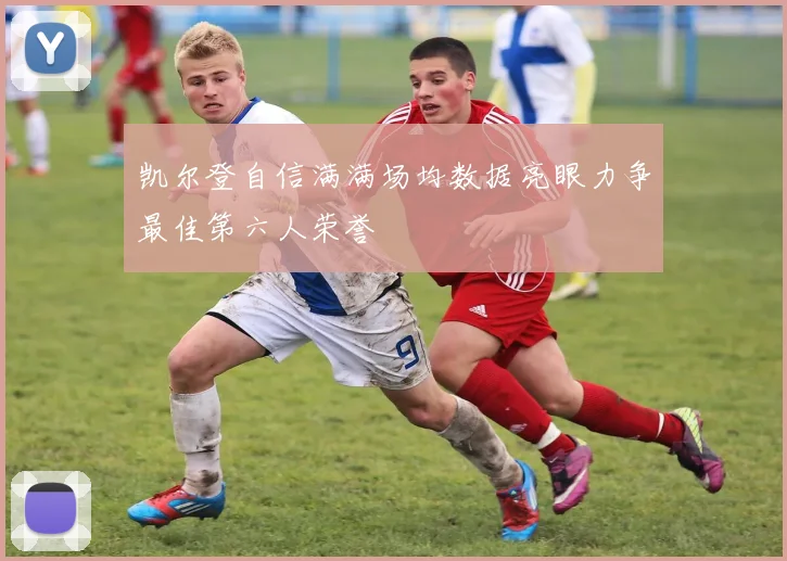 凯尔登自信满满场均数据亮眼力争最佳第六人荣誉