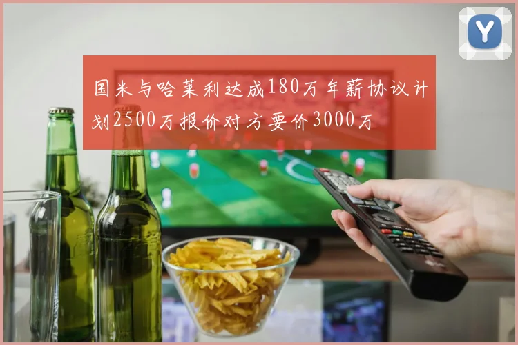 国米与哈莱利达成180万年薪协议计划2500万报价对方要价3000万