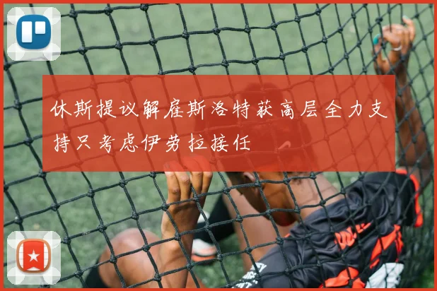 休斯提议解雇斯洛特获高层全力支持只考虑伊劳拉接任