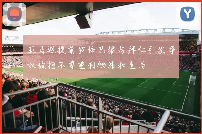 亚马逊提前宣传巴黎与拜仁引发争议被指不尊重利物浦和皇马
