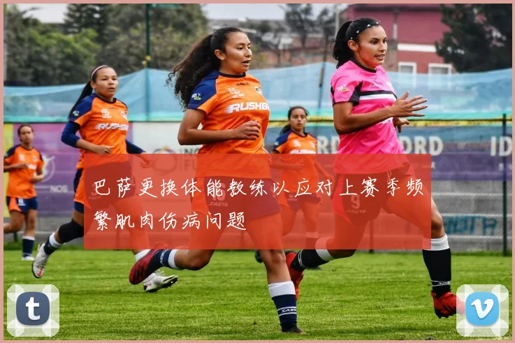 巴萨更换体能教练以应对上赛季频繁肌肉伤病问题