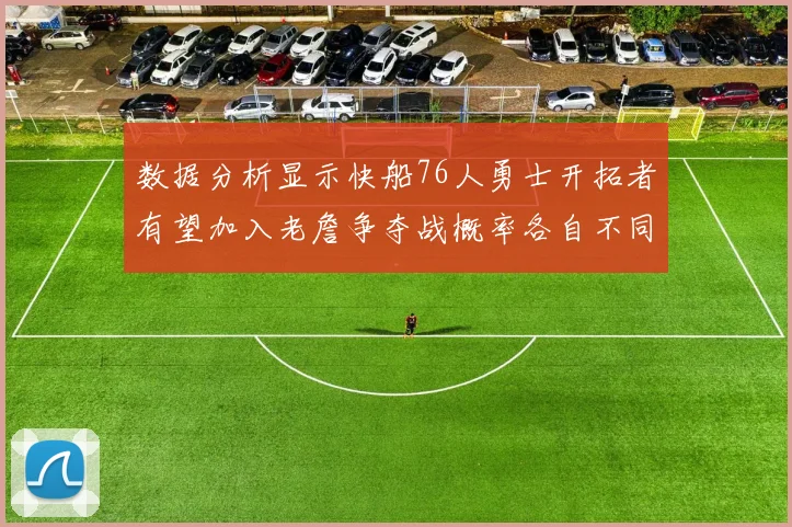 数据分析显示快船76人勇士开拓者有望加入老詹争夺战概率各自不同