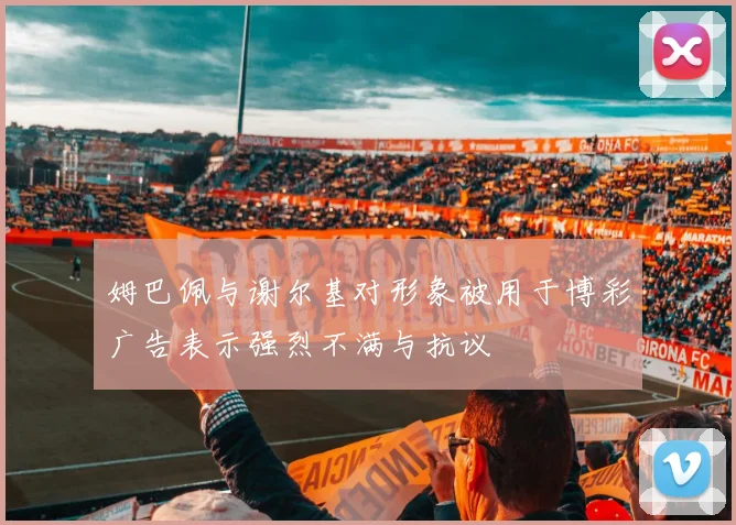姆巴佩与谢尔基对形象被用于博彩广告表示强烈不满与抗议