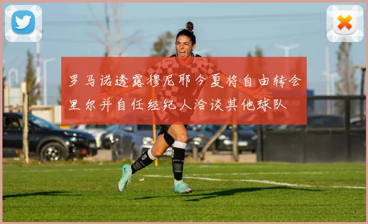 罗马诺透露穆尼耶今夏将自由转会里尔并自任经纪人洽谈其他球队