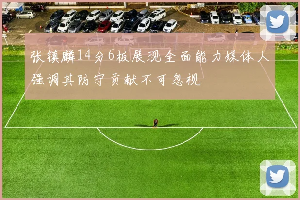 张镇麟14分6板展现全面能力媒体人强调其防守贡献不可忽视