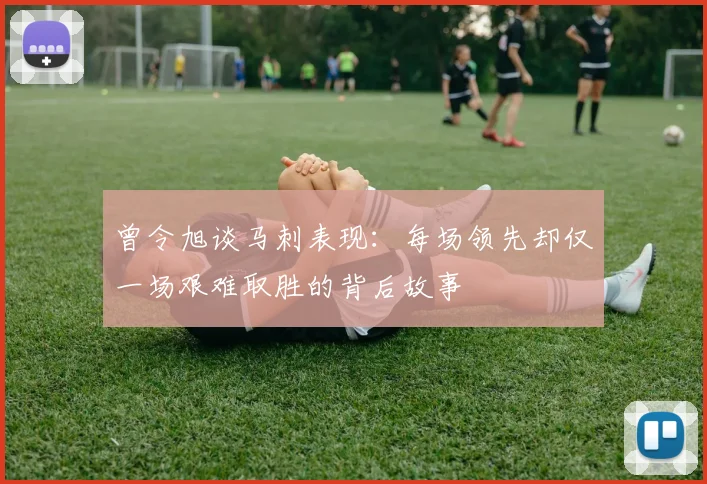 曾令旭谈马刺表现：每场领先却仅一场艰难取胜的背后故事