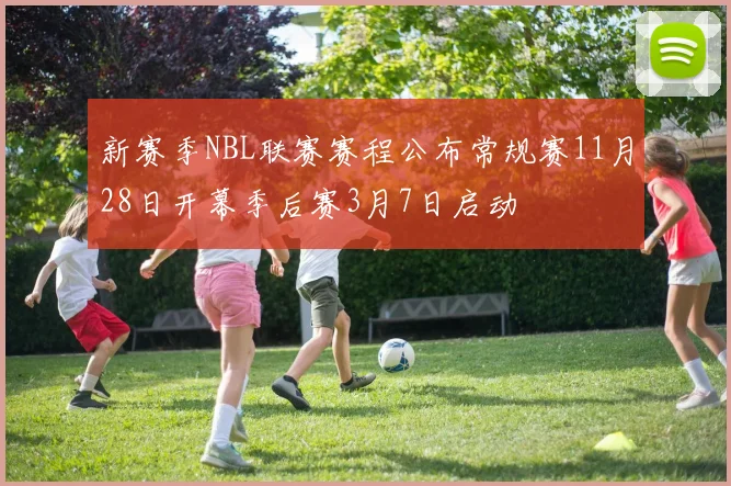 新赛季NBL联赛赛程公布常规赛11月28日开幕季后赛3月7日启动
