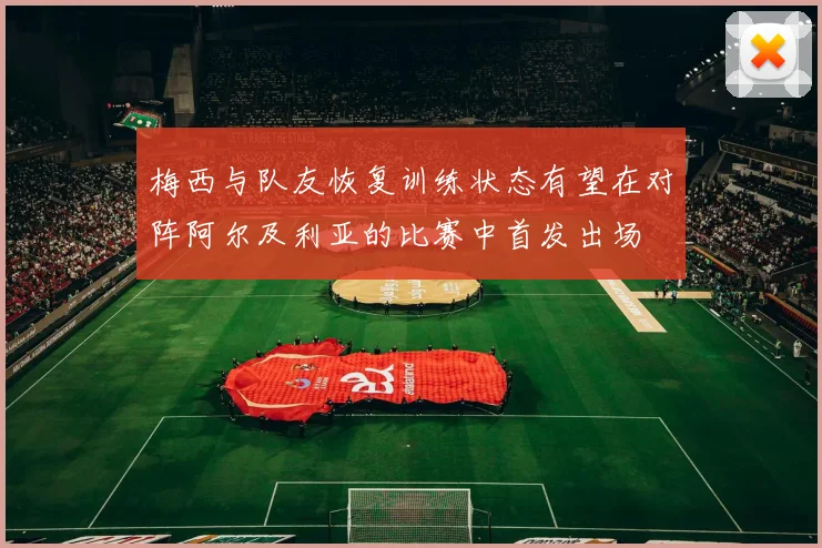 梅西与队友恢复训练状态有望在对阵阿尔及利亚的比赛中首发出场