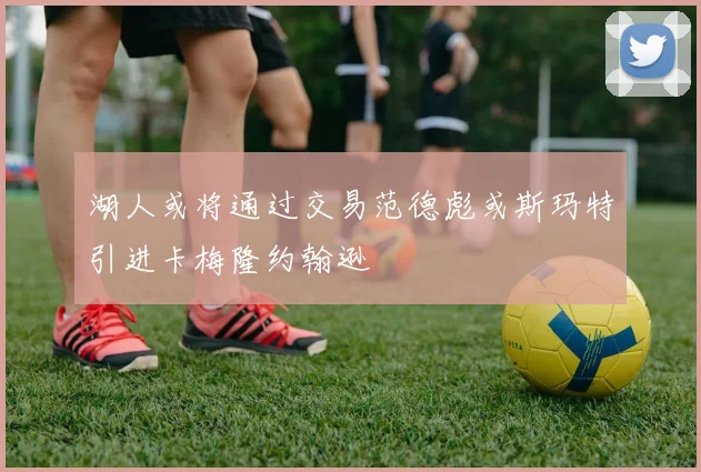 湖人或将通过交易范德彪或斯玛特引进卡梅隆约翰逊