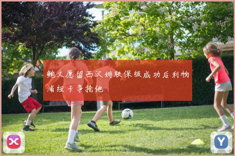 鲍文愿留西汉姆联保级成功后利物浦纽卡争抢他