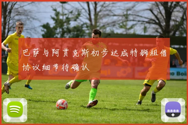 巴萨与阿贾克斯初步达成特狮租借协议细节待确认