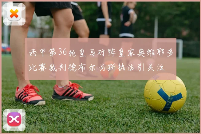 西甲第36轮皇马对阵皇家奥维耶多比赛裁判德布尔戈斯执法引关注