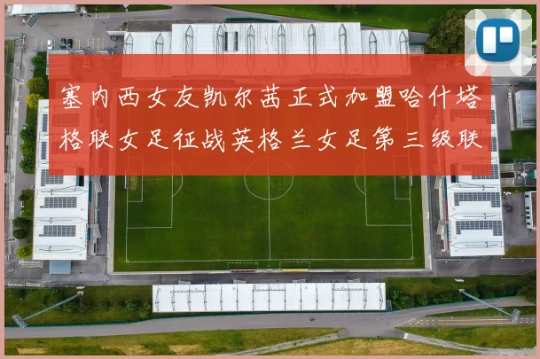 塞内西女友凯尔茜正式加盟哈什塔格联女足征战英格兰女足第三级联赛