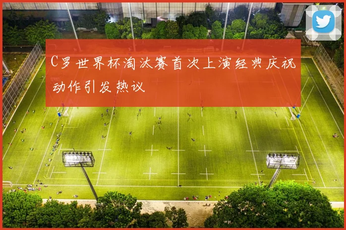 C罗世界杯淘汰赛首次上演经典庆祝动作引发热议
