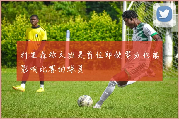科里森称文班是首位即使零分也能影响比赛的球员