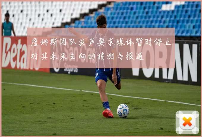 詹姆斯团队发声要求媒体暂时停止对其未来去向的猜测与报道