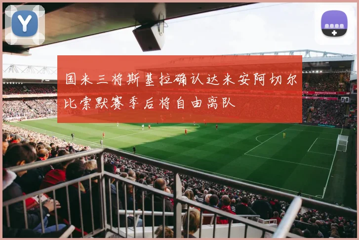 国米三将斯基拉确认达米安阿切尔比索默赛季后将自由离队