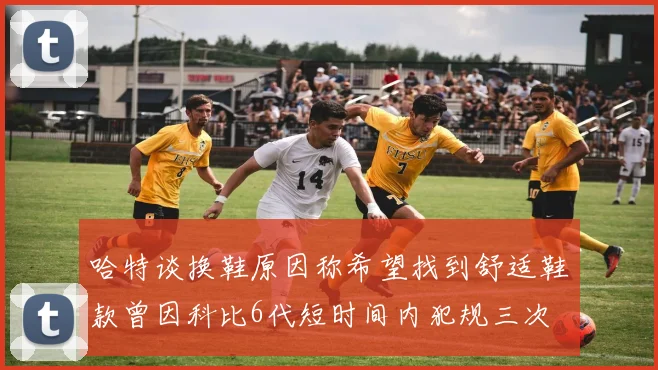 哈特谈换鞋原因称希望找到舒适鞋款曾因科比6代短时间内犯规三次