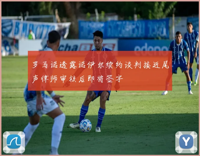 罗马诺透露诺伊尔续约谈判接近尾声律师审核后即将签字