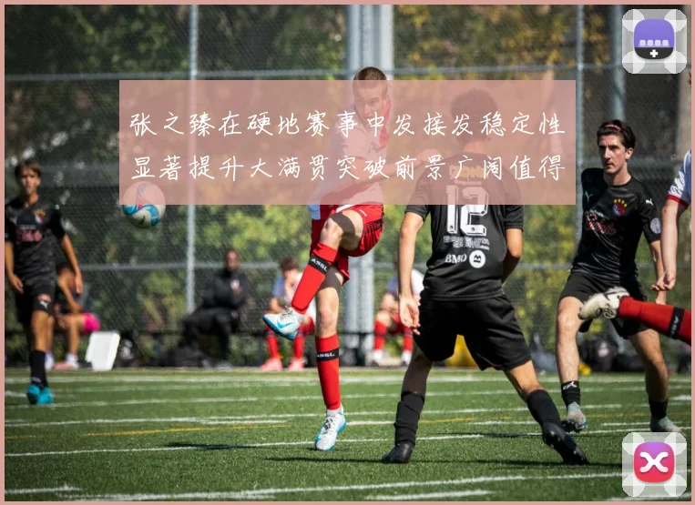 张之臻在硬地赛事中发接发稳定性显著提升大满贯突破前景广阔值得期待