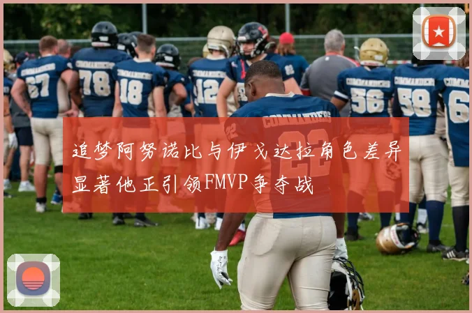 追梦阿努诺比与伊戈达拉角色差异显著他正引领FMVP争夺战