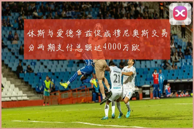 休斯与爱德华兹促成穆尼奥斯交易分两期支付总额达4000万欧