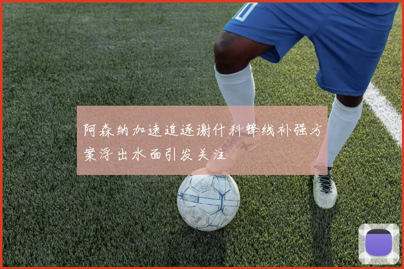 阿森纳加速追逐谢什科锋线补强方案浮出水面引发关注