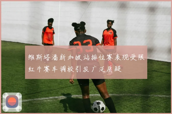 维斯塔潘新加坡站排位赛表现受限红牛赛车调校引发广泛质疑