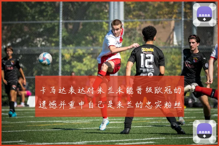 卡马达表达对米兰未能晋级欧冠的遗憾并重申自己是米兰的忠实粉丝